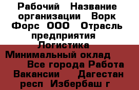 Рабочий › Название организации ­ Ворк Форс, ООО › Отрасль предприятия ­ Логистика › Минимальный оклад ­ 26 000 - Все города Работа » Вакансии   . Дагестан респ.,Избербаш г.